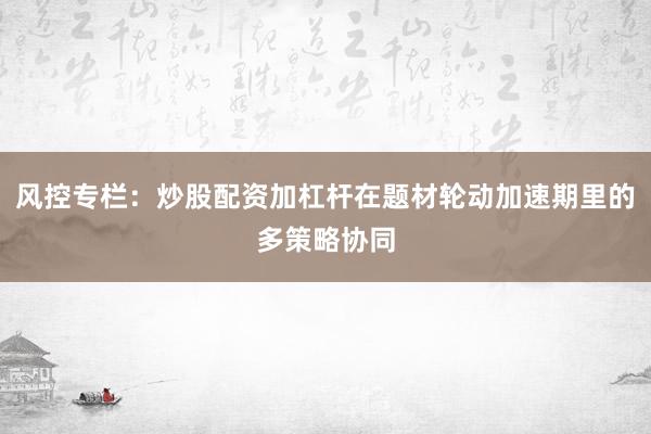 风控专栏：炒股配资加杠杆在题材轮动加速期里的多策略协同