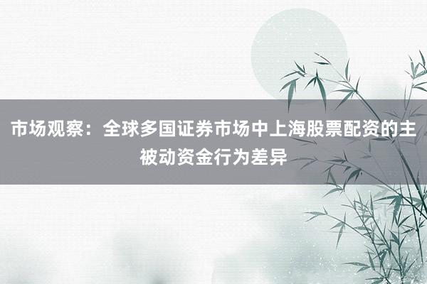 市场观察：全球多国证券市场中上海股票配资的主被动资金行为差异