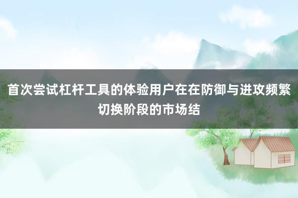首次尝试杠杆工具的体验用户在在防御与进攻频繁切换阶段的市场结