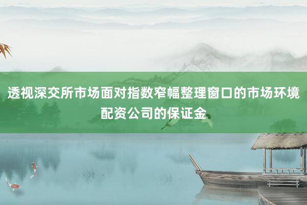 透视深交所市场面对指数窄幅整理窗口的市场环境配资公司的保证金