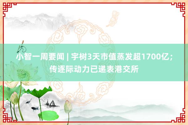 小智一周要闻 | 宇树3天市值蒸发超1700亿；传逐际动力已递表港交所