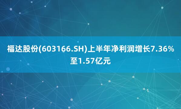 福达股份(603166.SH)上半年净利润增长7.36%至1.57亿元