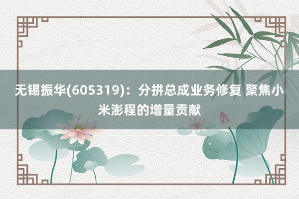 无锡振华(605319)：分拼总成业务修复 聚焦小米澎程的增量贡献