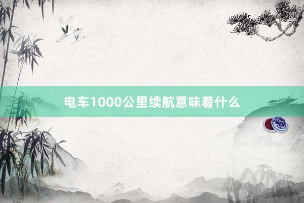 电车1000公里续航意味着什么