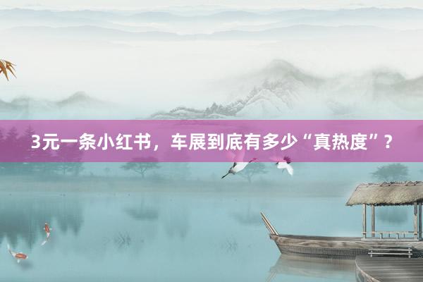 3元一条小红书，车展到底有多少“真热度”？