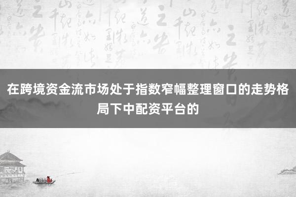 在跨境资金流市场处于指数窄幅整理窗口的走势格局下中配资平台的