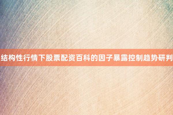 结构性行情下股票配资百科的因子暴露控制趋势研判