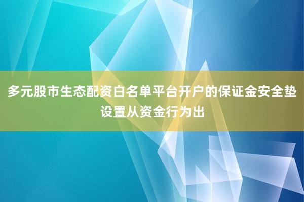 多元股市生态配资白名单平台开户的保证金安全垫设置从资金行为出