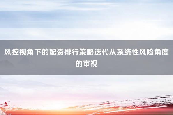 风控视角下的配资排行策略迭代从系统性风险角度的审视