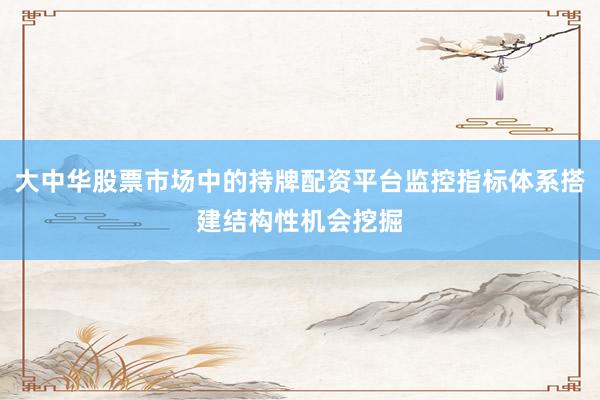 大中华股票市场中的持牌配资平台监控指标体系搭建结构性机会挖掘