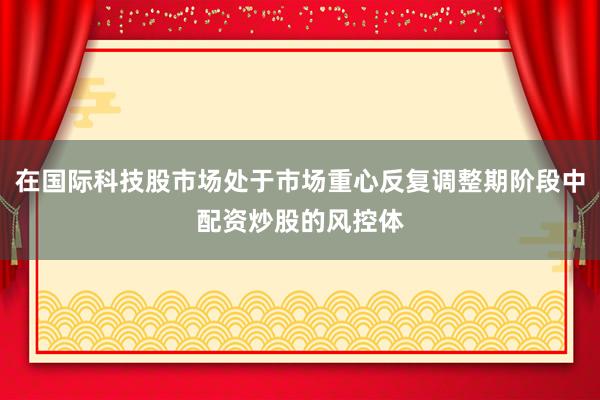 在国际科技股市场处于市场重心反复调整期阶段中配资炒股的风控体