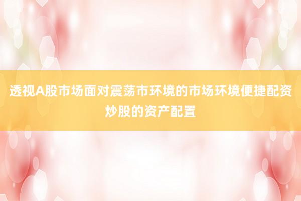 透视A股市场面对震荡市环境的市场环境便捷配资炒股的资产配置