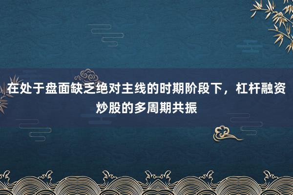 在处于盘面缺乏绝对主线的时期阶段下，杠杆融资炒股的多周期共振