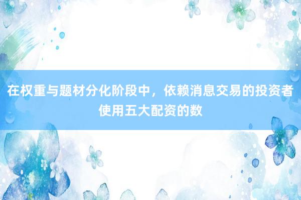 在权重与题材分化阶段中，依赖消息交易的投资者使用五大配资的数