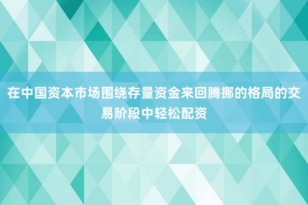 在中国资本市场围绕存量资金来回腾挪的格局的交易阶段中轻松配资