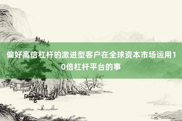 偏好高倍杠杆的激进型客户在全球资本市场运用10倍杠杆平台的事