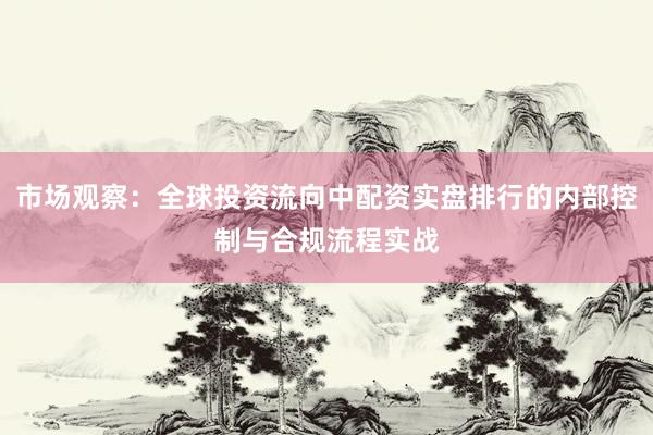 市场观察：全球投资流向中配资实盘排行的内部控制与合规流程实战