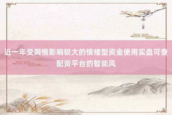 近一年受舆情影响较大的情绪型资金使用实盘可查配资平台的智能风