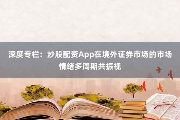 深度专栏：炒股配资App在境外证券市场的市场情绪多周期共振视
