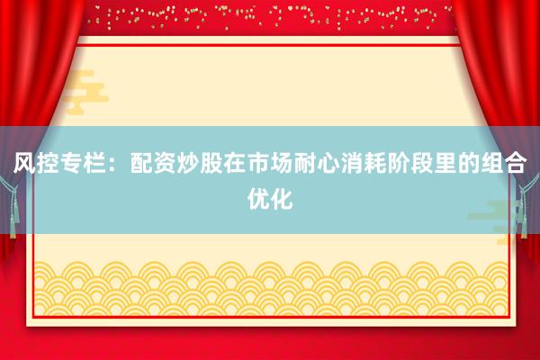 风控专栏：配资炒股在市场耐心消耗阶段里的组合优化