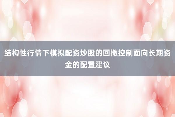 结构性行情下模拟配资炒股的回撤控制面向长期资金的配置建议