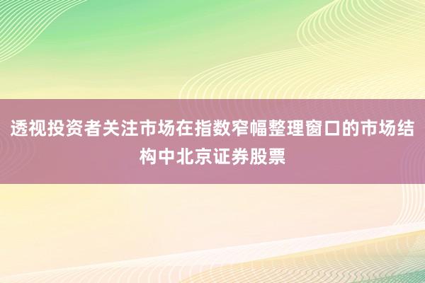 透视投资者关注市场在指数窄幅整理窗口的市场结构中北京证券股票