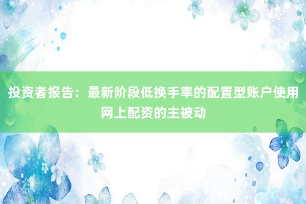 投资者报告：最新阶段低换手率的配置型账户使用网上配资的主被动