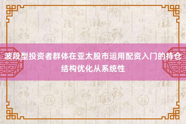 波段型投资者群体在亚太股市运用配资入门的持仓结构优化从系统性