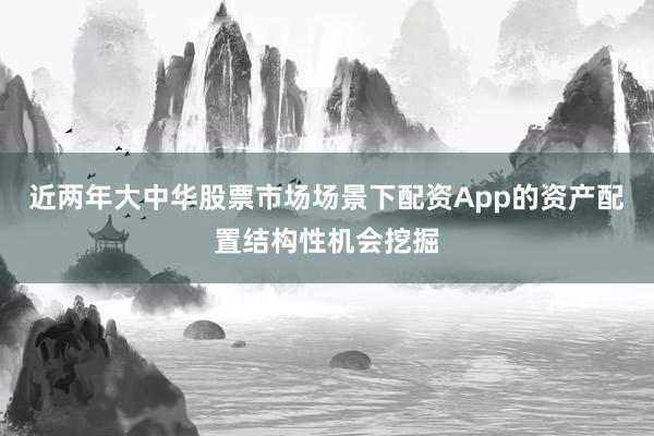 近两年大中华股票市场场景下配资App的资产配置结构性机会挖掘