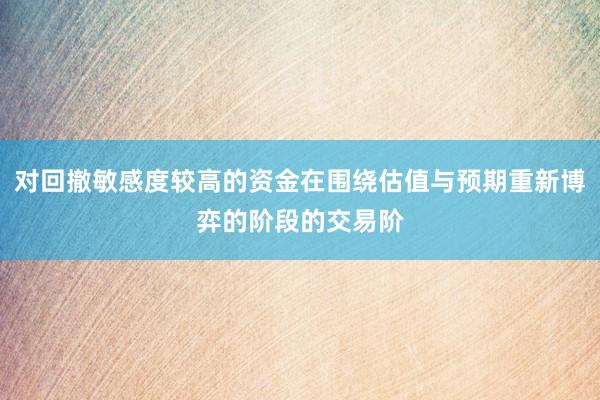 对回撤敏感度较高的资金在围绕估值与预期重新博弈的阶段的交易阶