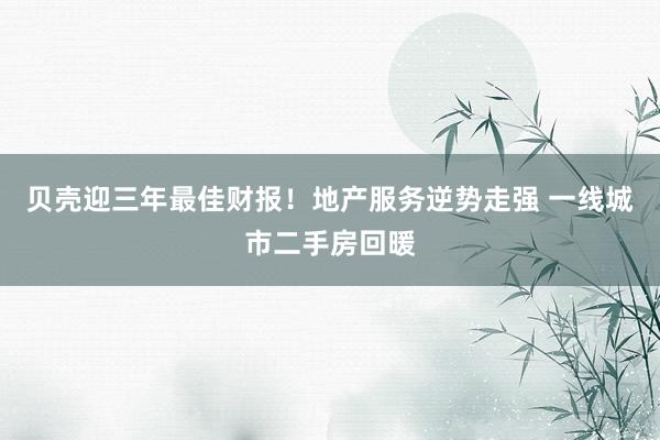 贝壳迎三年最佳财报！地产服务逆势走强 一线城市二手房回暖