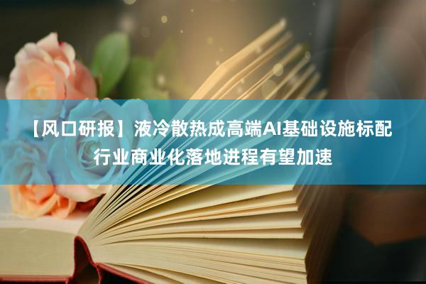 【风口研报】液冷散热成高端AI基础设施标配  行业商业化落地进程有望加速