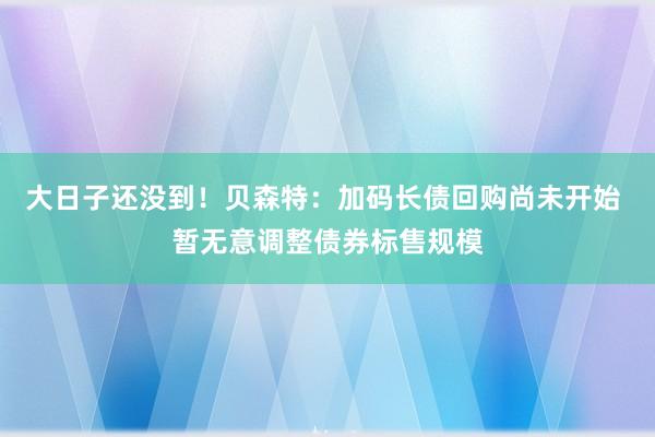大日子还没到！贝森特：加码长债回购尚未开始 暂无意调整债券标售规模