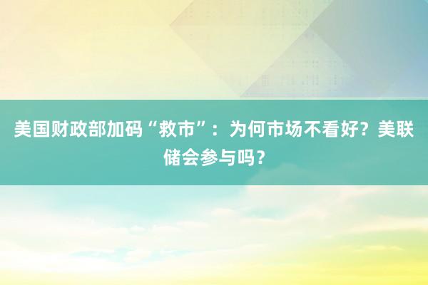 美国财政部加码“救市”：为何市场不看好？美联储会参与吗？