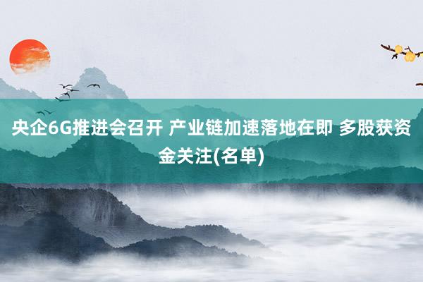 央企6G推进会召开 产业链加速落地在即 多股获资金关注(名单)