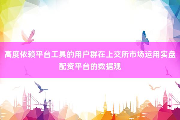 高度依赖平台工具的用户群在上交所市场运用实盘配资平台的数据观