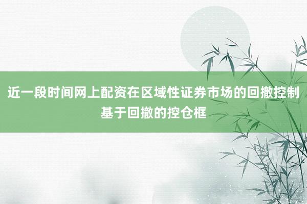 近一段时间网上配资在区域性证券市场的回撤控制基于回撤的控仓框