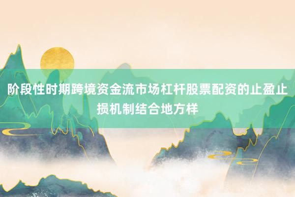 阶段性时期跨境资金流市场杠杆股票配资的止盈止损机制结合地方样