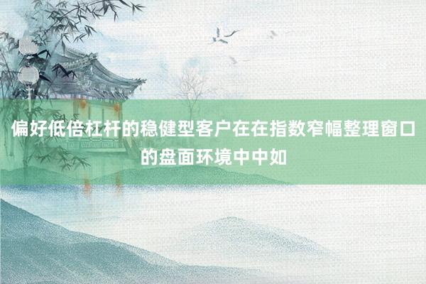 偏好低倍杠杆的稳健型客户在在指数窄幅整理窗口的盘面环境中中如