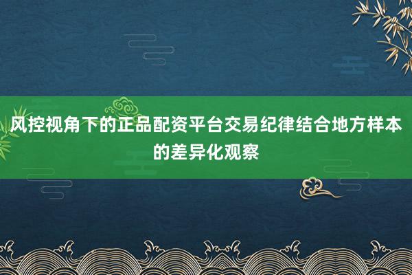 风控视角下的正品配资平台交易纪律结合地方样本的差异化观察