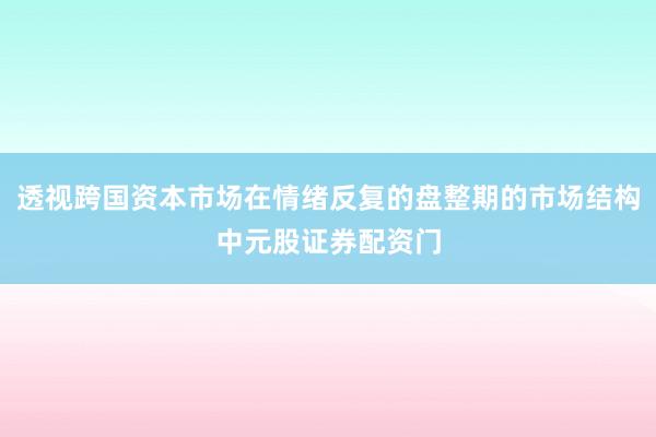 透视跨国资本市场在情绪反复的盘整期的市场结构中元股证券配资门