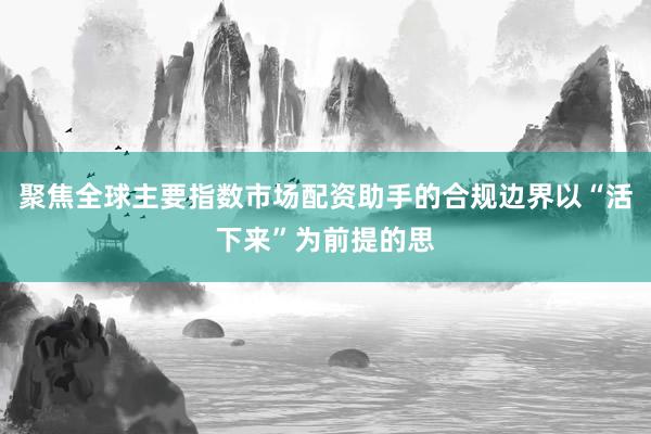 聚焦全球主要指数市场配资助手的合规边界以“活下来”为前提的思