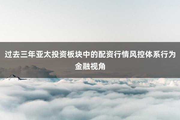 过去三年亚太投资板块中的配资行情风控体系行为金融视角