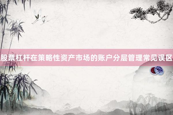 股票杠杆在策略性资产市场的账户分层管理常见误区