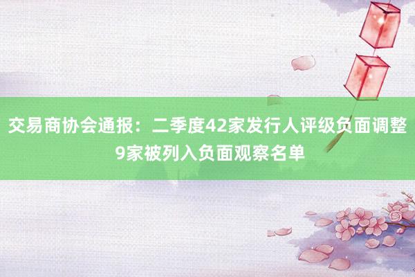 交易商协会通报：二季度42家发行人评级负面调整 9家被列入负面观察名单