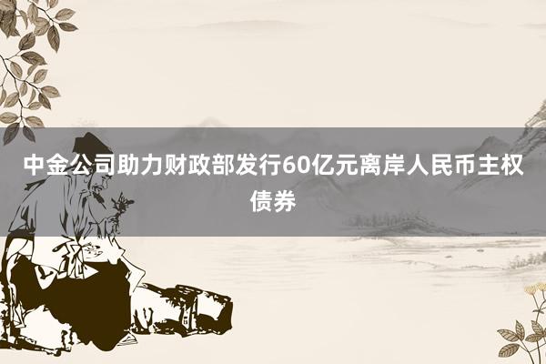 中金公司助力财政部发行60亿元离岸人民币主权债券