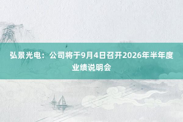 弘景光电：公司将于9月4日召开2026年半年度业绩说明会
