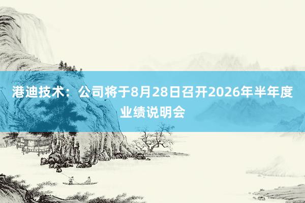 港迪技术：公司将于8月28日召开2026年半年度业绩说明会