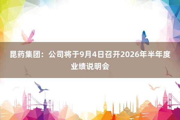 昆药集团：公司将于9月4日召开2026年半年度业绩说明会