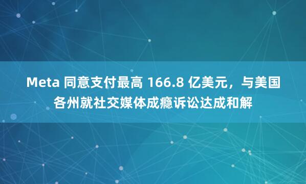 Meta 同意支付最高 166.8 亿美元，与美国各州就社交媒体成瘾诉讼达成和解